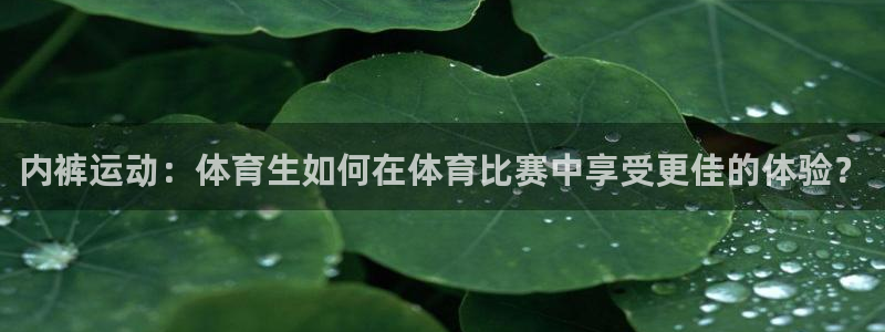 360吧体育直播在线观看：内裤运动：体育生如何在体育比赛中享受更佳的体验？