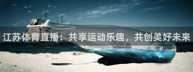 雨燕360体育直播送红红单v3.红单足球.top：江苏体育直播：共享运动乐趣，共创美好未来