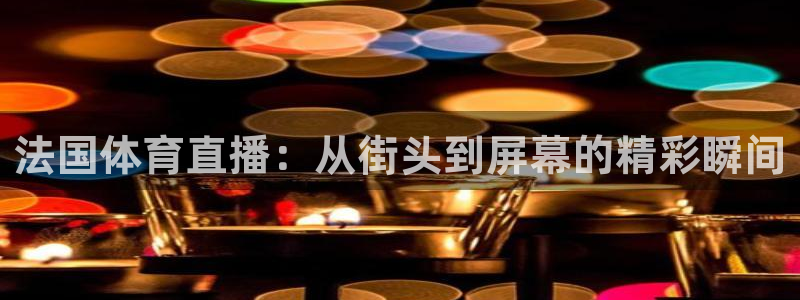 新360雨燕直播：法国体育直播：从街头到屏幕的精彩瞬间