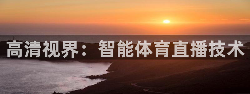 360体育直播无插件高清24：高清视界：智能体育直播技术